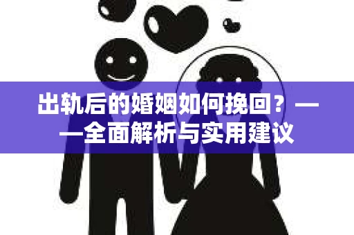 出轨后的婚姻如何挽回？——全面解析与实用建议