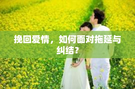 挽回爱情，如何面对拖延与纠结？