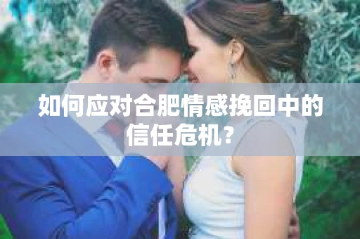 如何应对合肥情感挽回中的信任危机? 如何应对合肥情感挽回中的信任危机?