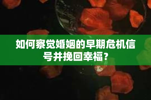如何察觉婚姻的早期危机信号并挽回幸福？