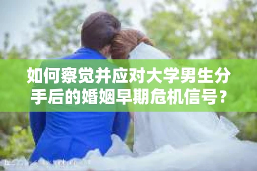 如何察觉并应对大学男生分手后的婚姻早期危机信号？