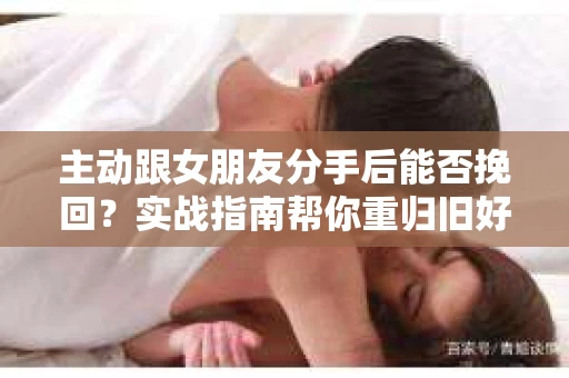 主动跟女朋友分手后能否挽回？实战指南帮你重归旧好