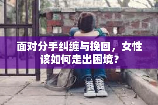面对分手纠缠与挽回，女性该如何走出困境？