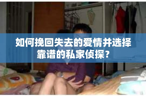 如何挽回失去的爱情并选择靠谱的私家侦探？