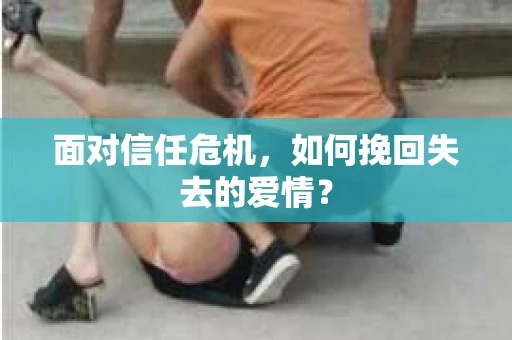 面对信任危机,如何挽回失去的爱情? 面对信任危机,如何挽回失去的爱情?