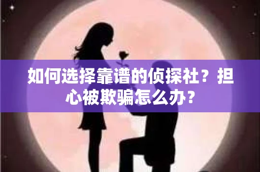 如何选择靠谱的侦探社？担心被欺骗怎么办？