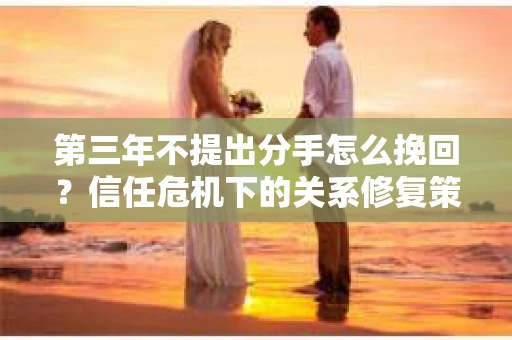 第三年不提出分手怎么挽回？信任危机下的关系修复策略