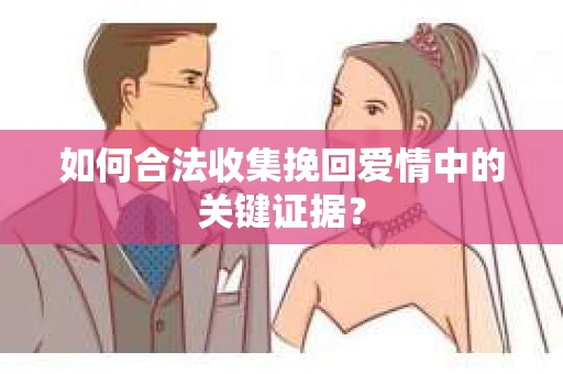 如何合法收集挽回爱情中的关键证据？