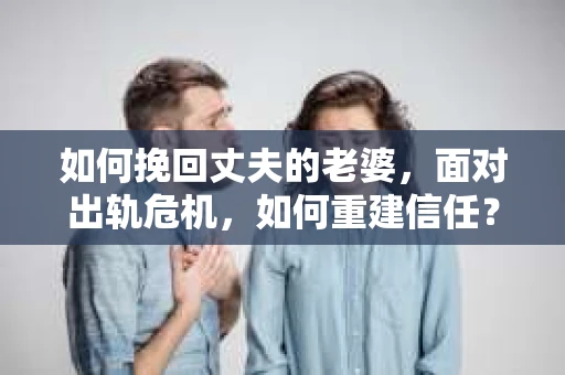 如何挽回丈夫的老婆，面对出轨危机，如何重建信任？