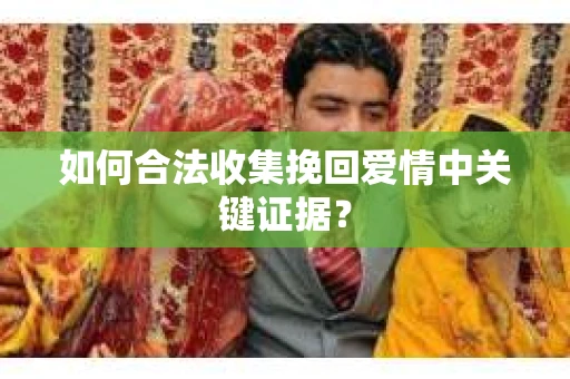如何合法收集挽回爱情中关键证据？