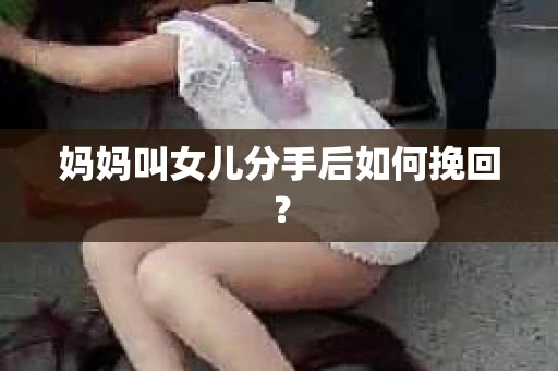 妈妈叫女儿分手后如何挽回？