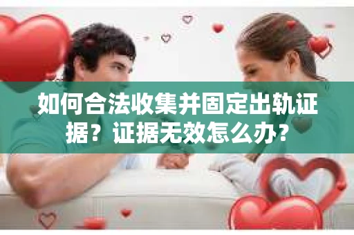 如何合法收集并固定出轨证据？证据无效怎么办？