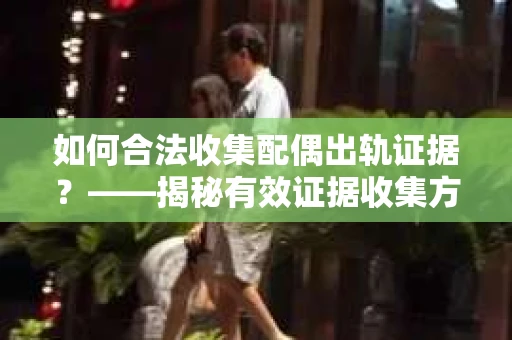 如何合法收集配偶出轨证据？——揭秘有效证据收集方案