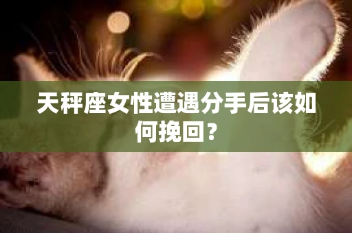 天秤座女性遭遇分手后该如何挽回？