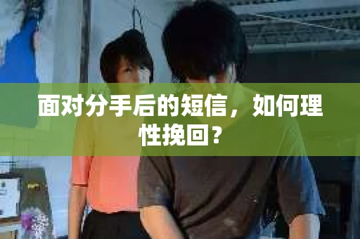 面对分手后的短信，如何理性挽回？