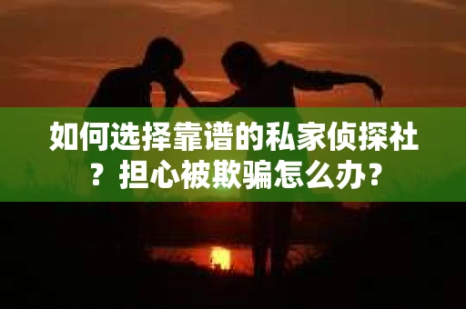 如何选择靠谱的私家侦探社？担心被欺骗怎么办？