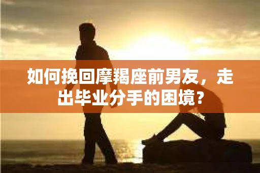 如何挽回摩羯座前男友，走出毕业分手的困境？