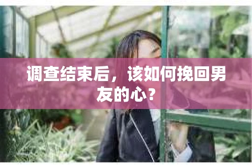 调查结束后，该如何挽回男友的心？