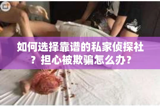如何选择靠谱的私家侦探社？担心被欺骗怎么办？