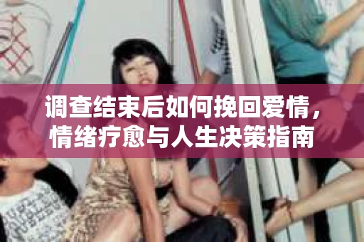 调查结束后如何挽回爱情，情绪疗愈与人生决策指南