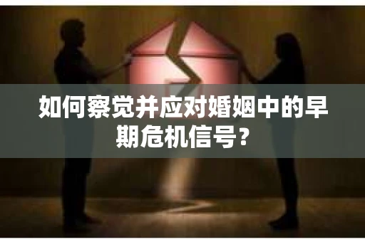 如何察觉并应对婚姻中的早期危机信号？