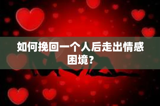 如何挽回一个人后走出情感困境? 如何挽回一个人后走出情感困境?