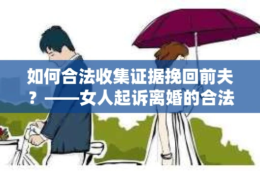 如何合法收集证据挽回前夫?——女人起诉离婚的合法取证策略 如何合法收集证据挽回前夫?——女人起诉离婚的合法取证策略