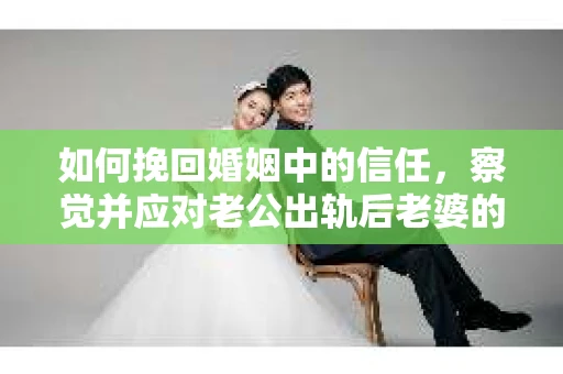 如何挽回婚姻中的信任，察觉并应对老公出轨后老婆的危机信号
