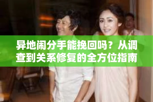 异地闹分手能挽回吗？从调查到关系修复的全方位指南