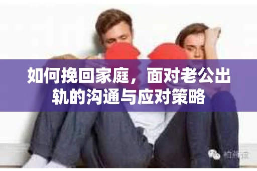 如何挽回家庭，面对老公出轨的沟通与应对策略