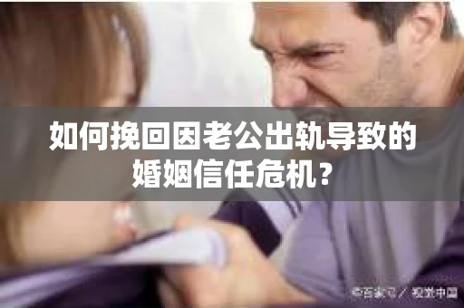 如何挽回因老公出轨导致的婚姻信任危机？