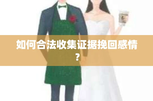 如何合法收集证据挽回感情？