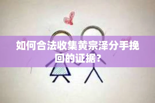 如何合法收集黄宗泽分手挽回的证据？