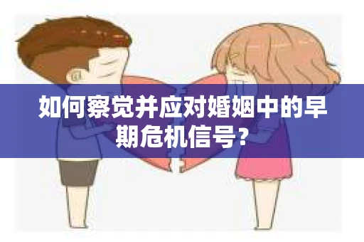 如何察觉并应对婚姻中的早期危机信号？