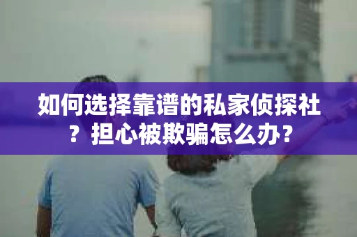 如何选择靠谱的私家侦探社？担心被欺骗怎么办？