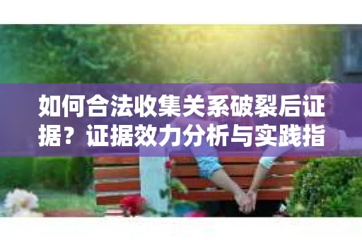 如何合法收集关系破裂后证据？证据效力分析与实践指南