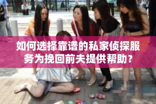 如何选择靠谱的私家侦探服务为挽回前夫提供帮助？