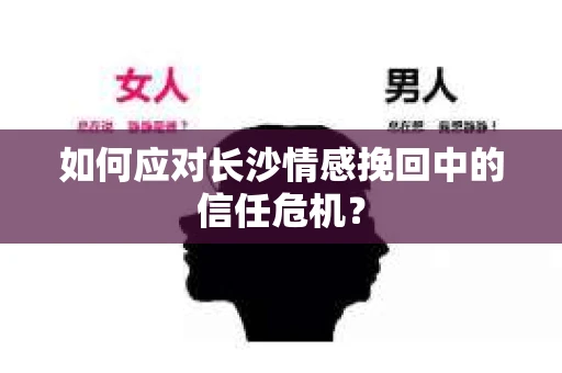 如何应对长沙情感挽回中的信任危机? 如何应对长沙情感挽回中的信任危机?