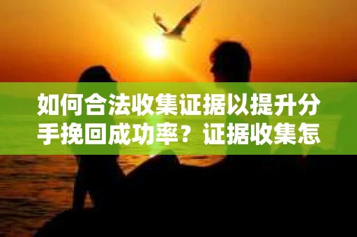 如何合法收集证据以提升分手挽回成功率？证据收集怎么办？