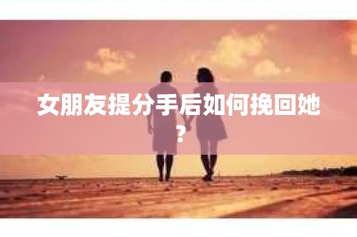 女朋友提分手后如何挽回她? 女朋友提分手后如何挽回她?