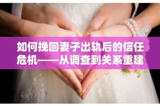 如何挽回妻子出轨后的信任危机——从调查到关系重建的全方位指南