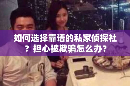 如何选择靠谱的私家侦探社?担心被欺骗怎么办? 如何选择靠谱的私家侦探社?担心被欺骗怎么办?