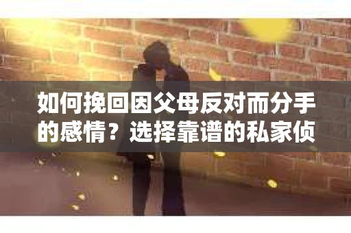 如何挽回因父母反对而分手的感情？选择靠谱的私家侦探社怎么办？