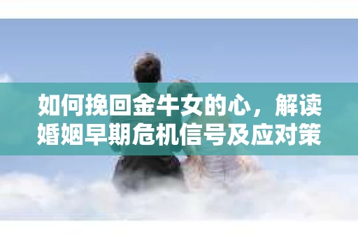 如何挽回金牛女的心,解读婚姻早期危机信号及应对策略 如何挽回金牛女的心,解读婚姻早期危机信号及应对策略
