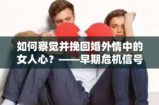 如何察觉并挽回婚外情中的女人心？——早期危机信号与干预策略