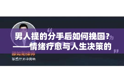 男人提的分手后如何挽回？——情绪疗愈与人生决策的干货指南