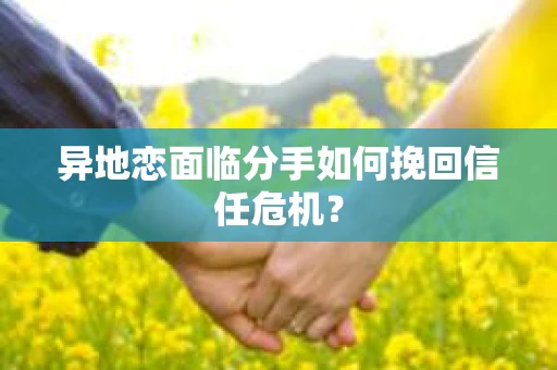 异地恋面临分手如何挽回信任危机? 异地恋面临分手如何挽回信任危机?