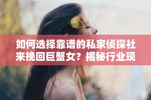 如何选择靠谱的私家侦探社来挽回巨蟹女？揭秘行业现状与陷阱，让你轻松避坑