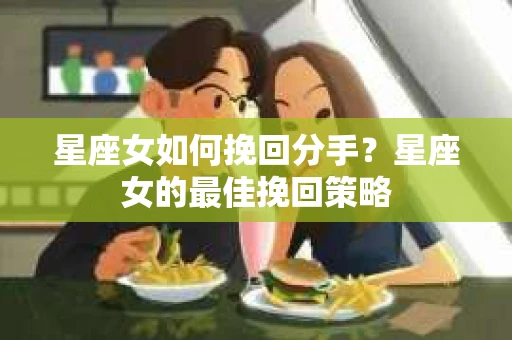 星座女如何挽回分手？星座女的最佳挽回策略