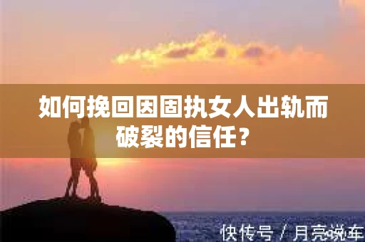 如何挽回因固执女人出轨而破裂的信任？